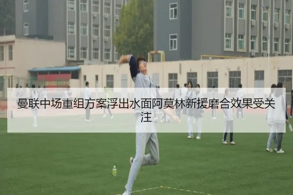 曼联中场重组方案浮出水面阿莫林新援磨合效果受关注